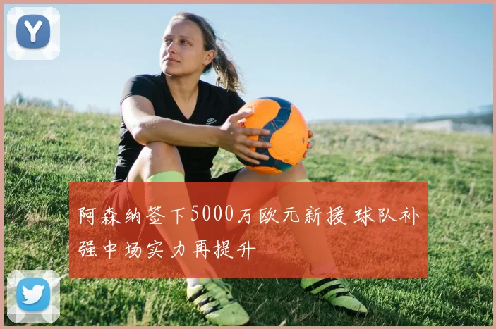阿森纳签下5000万欧元新援 球队补强中场实力再提升