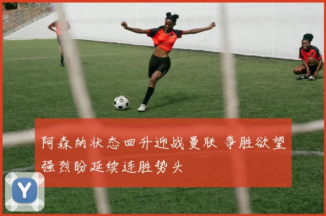 阿森纳状态回升迎战曼联 争胜欲望强烈盼延续连胜势头