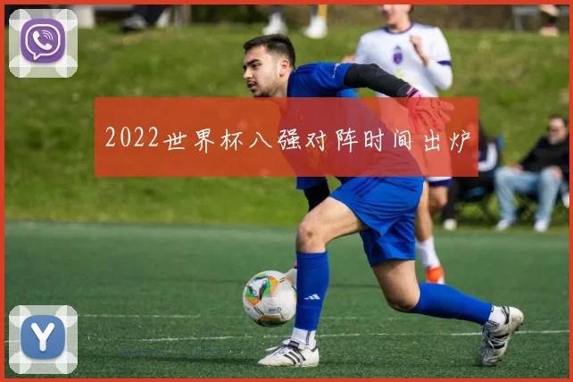 2022世界杯八强对阵时间出炉