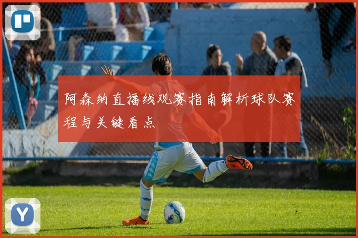 阿森纳直播线观赛指南解析球队赛程与关键看点