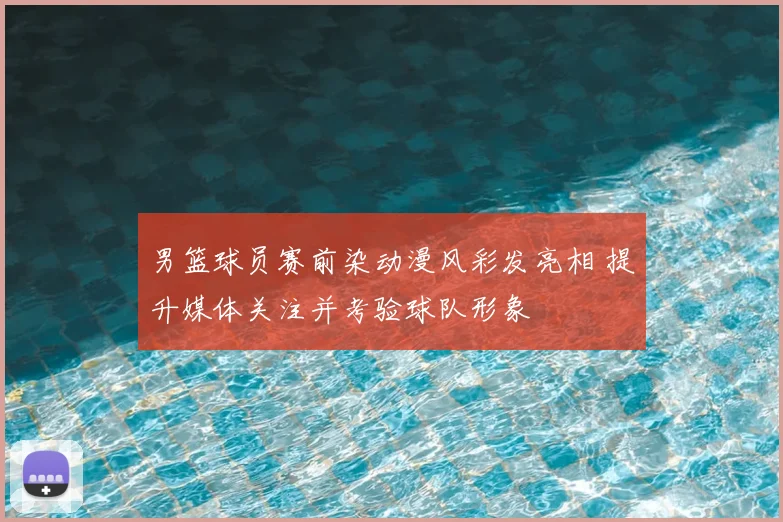 男篮球员赛前染动漫风彩发亮相 提升媒体关注并考验球队形象