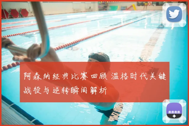 阿森纳经典比赛回顾 温格时代关键战役与逆转瞬间解析