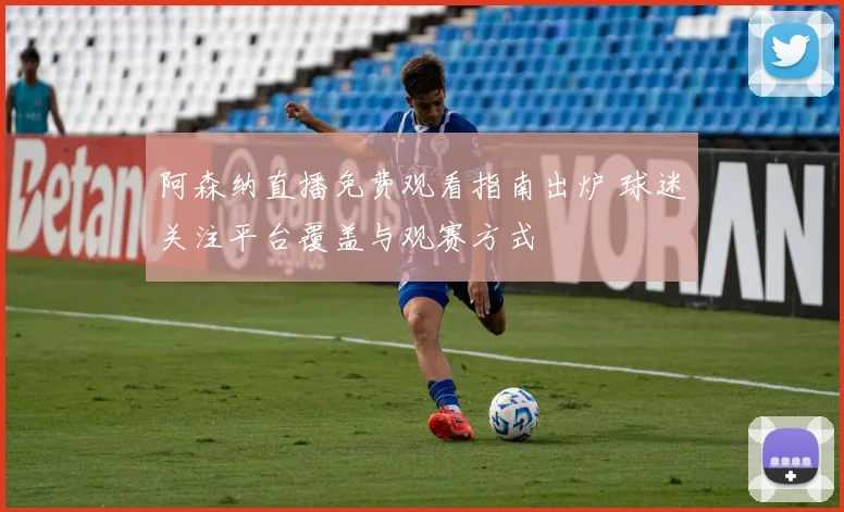 阿森纳直播免费观看指南出炉 球迷关注平台覆盖与观赛方式