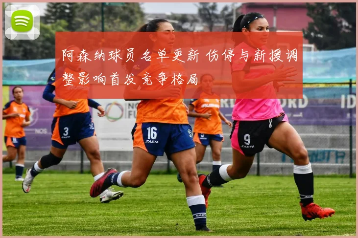 阿森纳球员名单更新 伤停与新援调整影响首发竞争格局