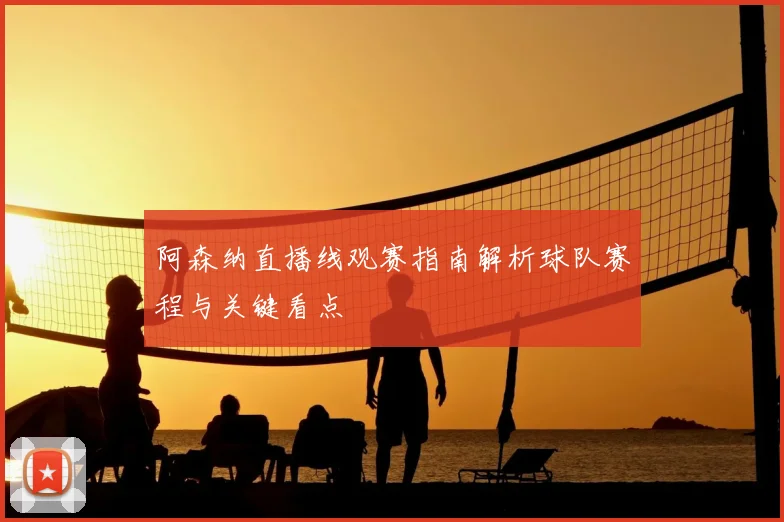 阿森纳直播线观赛指南解析球队赛程与关键看点