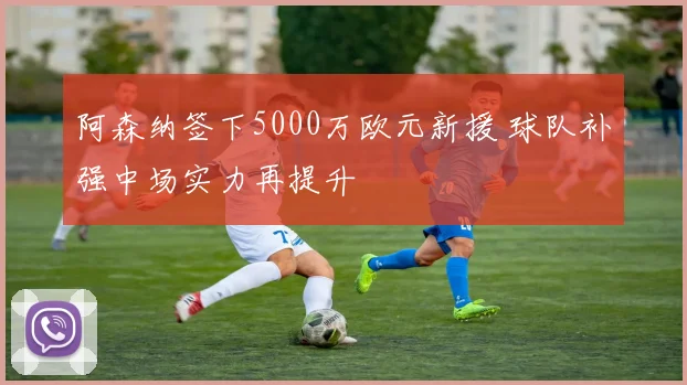 阿森纳签下5000万欧元新援 球队补强中场实力再提升