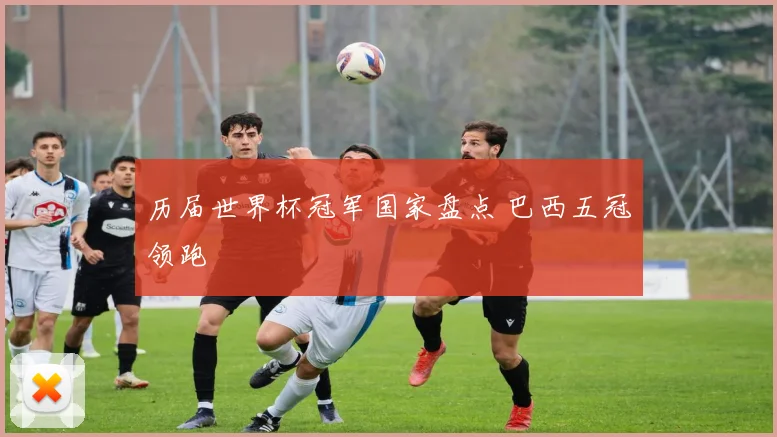 历届世界杯冠军国家盘点 巴西五冠领跑