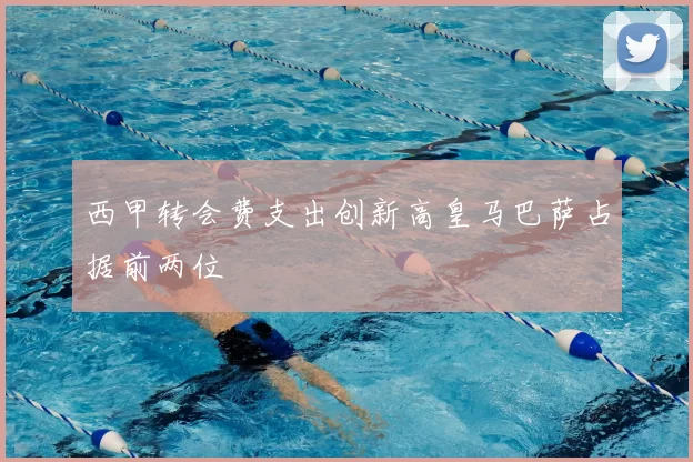 西甲转会费支出创新高皇马巴萨占据前两位
