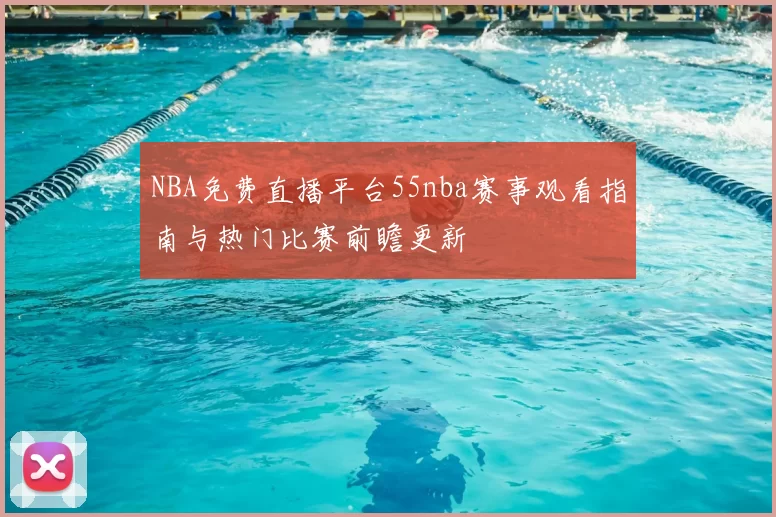 NBA免费直播平台55nba赛事观看指南与热门比赛前瞻更新