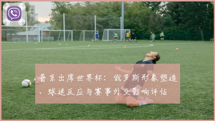 普京出席世界杯：俄罗斯形象塑造、球迷反应与赛事外交影响评估