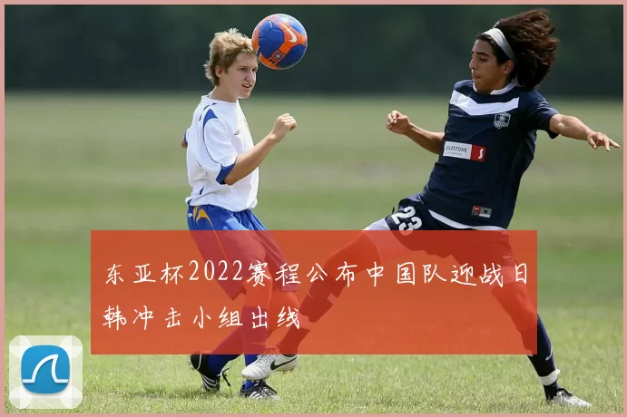 东亚杯2022赛程公布中国队迎战日韩冲击小组出线
