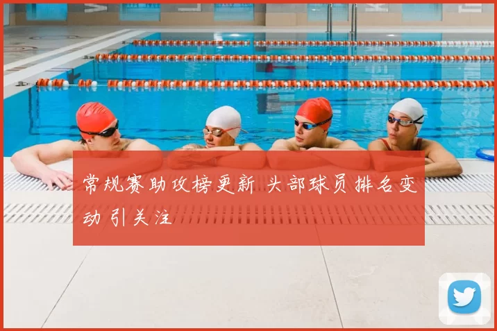 常规赛助攻榜更新 头部球员排名变动 引关注