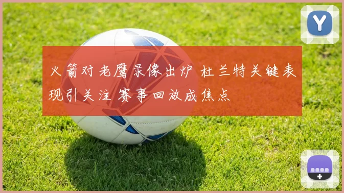 火箭对老鹰录像出炉 杜兰特关键表现引关注 赛事回放成焦点