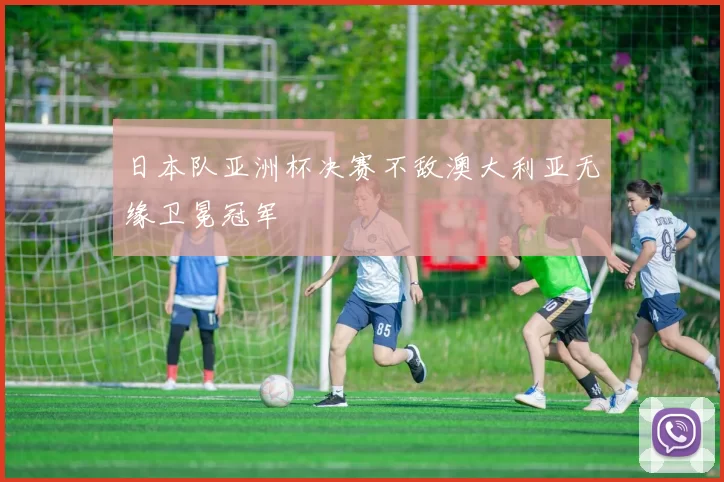 日本队亚洲杯决赛不敌澳大利亚无缘卫冕冠军