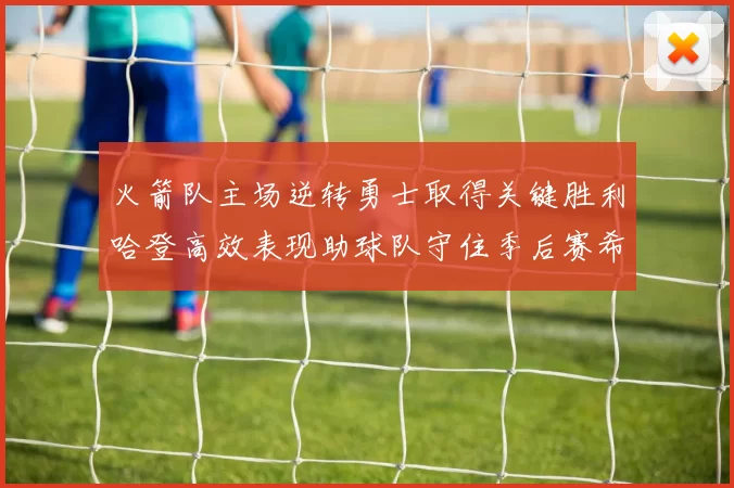 火箭队主场逆转勇士取得关键胜利哈登高效表现助球队守住季后赛希望