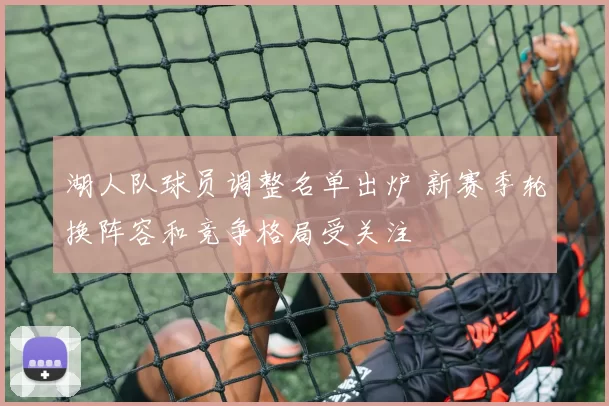 湖人队球员调整名单出炉 新赛季轮换阵容和竞争格局受关注