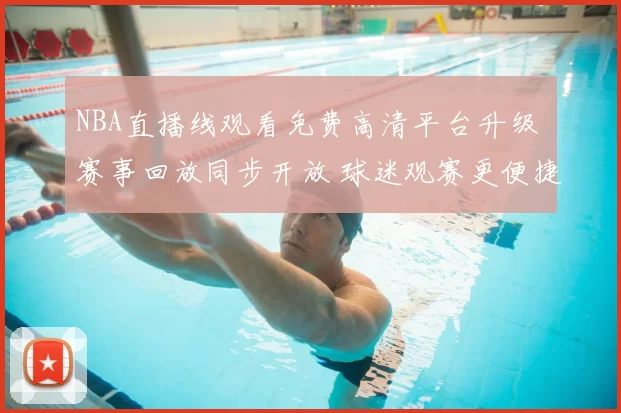 NBA直播线观看免费高清平台升级 赛事回放同步开放 球迷观赛更便捷