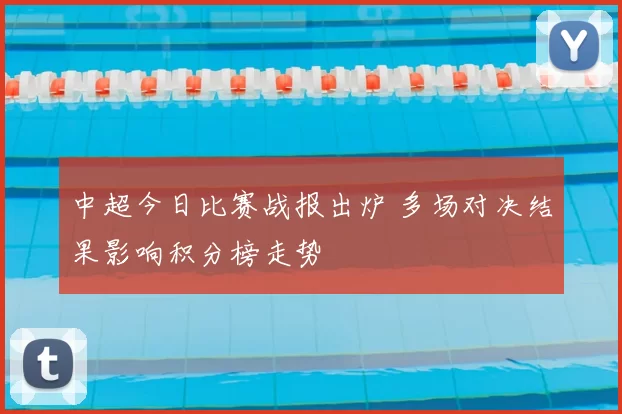 中超今日比赛战报出炉 多场对决结果影响积分榜走势