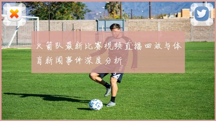 火箭队最新比赛视频直播回放与体育新闻事件深度分析