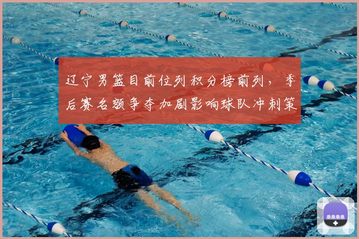 辽宁男篮目前位列积分榜前列，季后赛名额争夺加剧影响球队冲刺策略