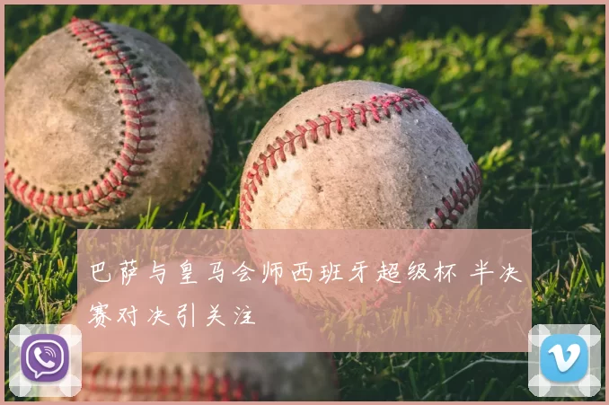 巴萨与皇马会师西班牙超级杯 半决赛对决引关注