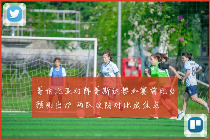 哥伦比亚对阵哥斯达黎加赛前比分预测出炉 两队攻防对比成焦点