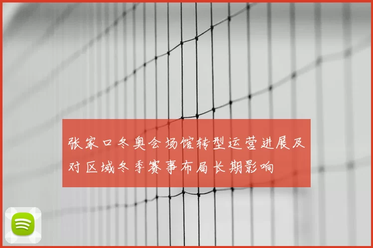 张家口冬奥会场馆转型运营进展及对区域冬季赛事布局长期影响