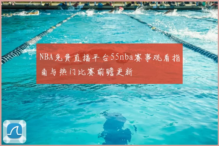 NBA免费直播平台55nba赛事观看指南与热门比赛前瞻更新