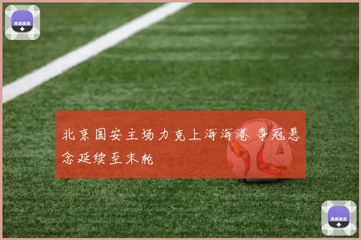 北京国安主场力克上海海港 争冠悬念延续至末轮