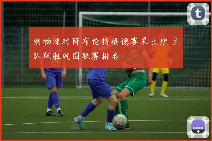 利物浦对阵布伦特福德赛果出炉 主队取胜巩固联赛排名