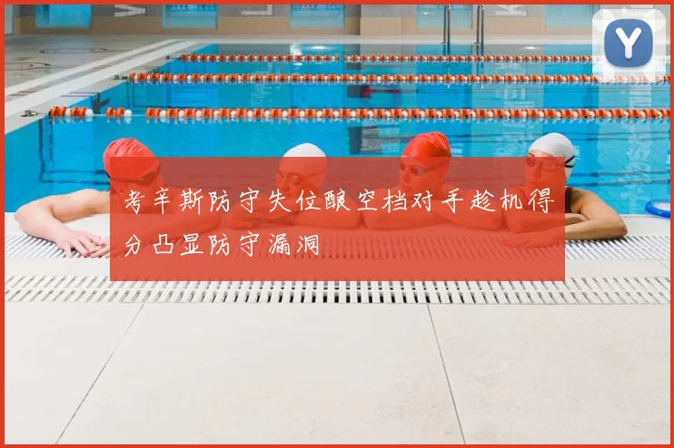 考辛斯防守失位酿空档对手趁机得分凸显防守漏洞