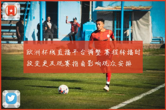 欧洲杯线直播平台调整 赛程转播时段变更及观赛指南影响观众安排
