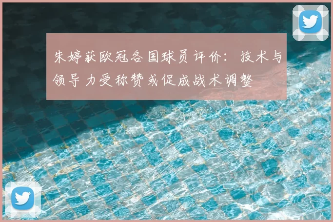 朱婷获欧冠各国球员评价：技术与领导力受称赞或促成战术调整