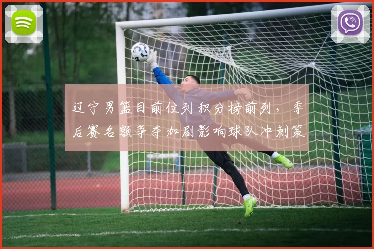 辽宁男篮目前位列积分榜前列，季后赛名额争夺加剧影响球队冲刺策略