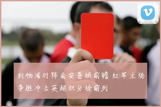 利物浦对阵南安普顿前瞻 红军主场争胜冲击英超积分榜前列