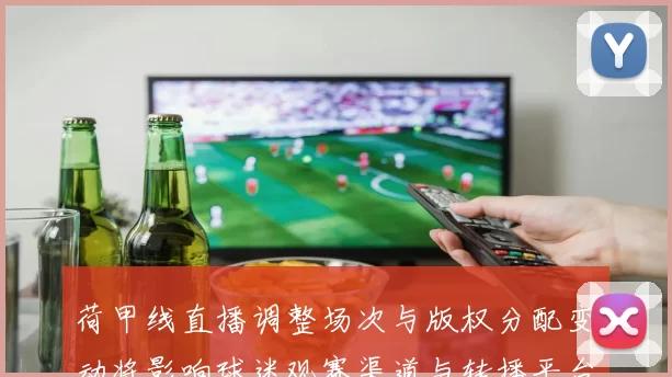 荷甲线直播调整场次与版权分配变动将影响球迷观赛渠道与转播平台
