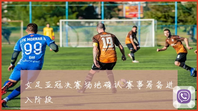 女足亚冠决赛场地确认 赛事筹备进入阶段