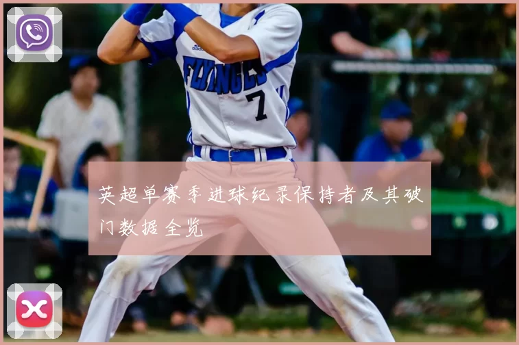 英超单赛季进球纪录保持者及其破门数据全览