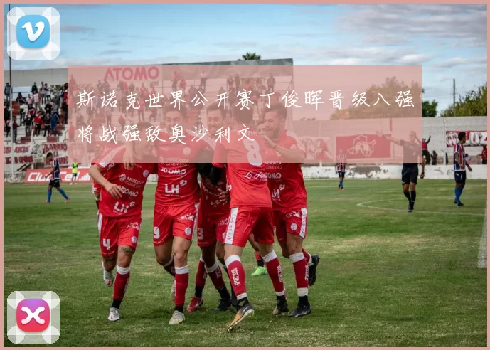 斯诺克世界公开赛丁俊晖晋级八强将战强敌奥沙利文