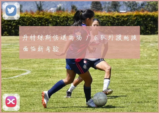丹特琼斯伤退离场 广东队外援轮换面临新考验