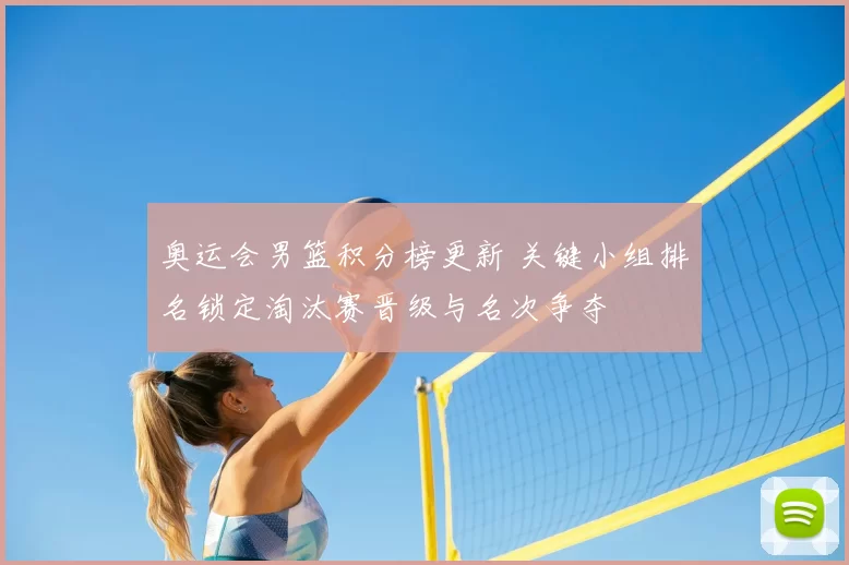 奥运会男篮积分榜更新 关键小组排名锁定淘汰赛晋级与名次争夺