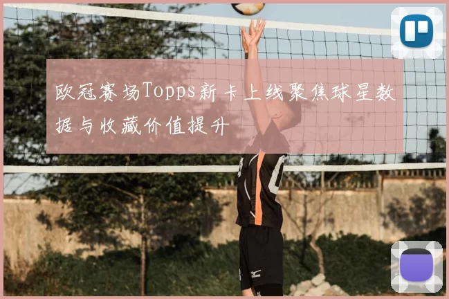 欧冠赛场Topps新卡上线聚焦球星数据与收藏价值提升