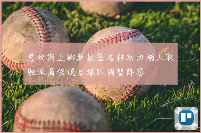 詹姆斯上脚新款签名鞋助力湖人取胜浓眉伤退后球队调整阵容