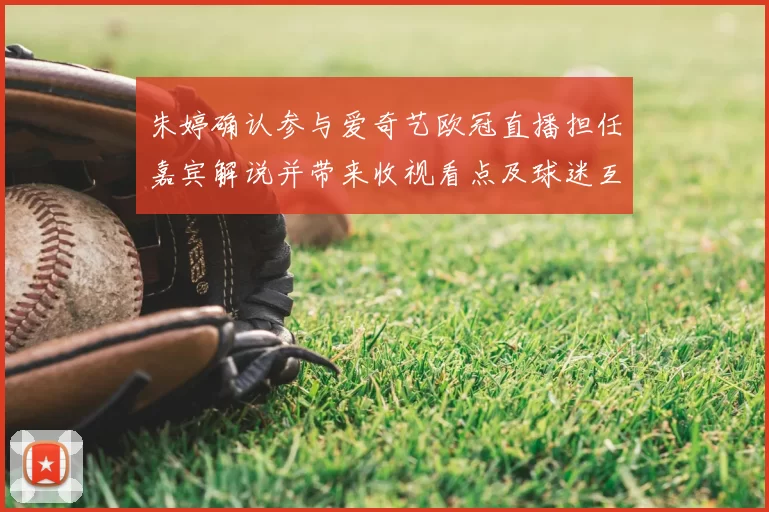 朱婷确认参与爱奇艺欧冠直播担任嘉宾解说并带来收视看点及球迷互动