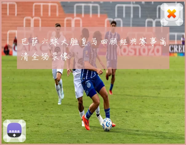 巴萨六球大胜皇马回顾经典赛事高清全场录像