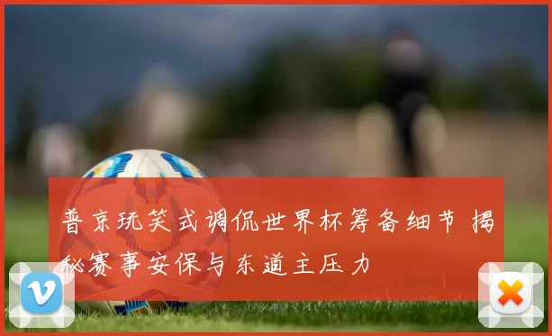 普京玩笑式调侃世界杯筹备细节 揭秘赛事安保与东道主压力