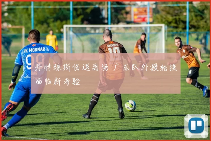 丹特琼斯伤退离场 广东队外援轮换面临新考验