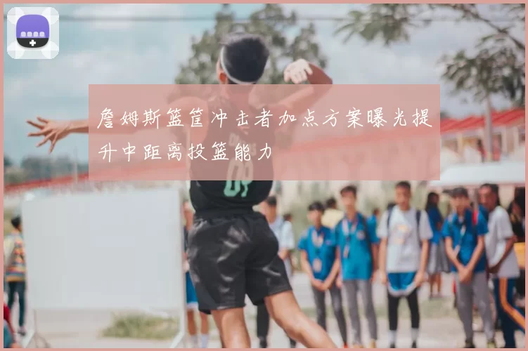 詹姆斯篮筐冲击者加点方案曝光提升中距离投篮能力