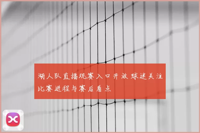湖人队直播观赛入口开放 球迷关注比赛进程与赛后看点