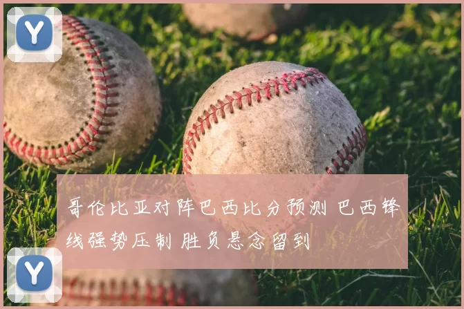 哥伦比亚对阵巴西比分预测 巴西锋线强势压制 胜负悬念留到